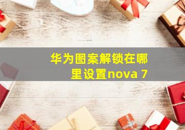 华为图案解锁在哪里设置nova 7